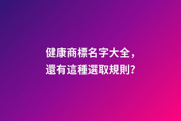 健康商標名字大全，還有這種選取規則？-第1張-商標起名-玄機派