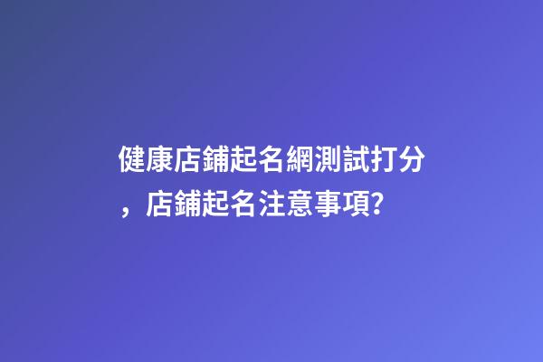 健康店鋪起名網測試打分，店鋪起名注意事項？-第1張-店鋪起名-玄機派