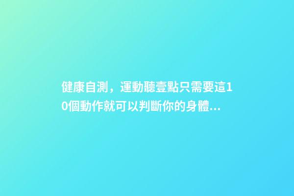 健康自測，運動聽壹點只需要這10個動作就可以判斷你的身體是否健康-第1張-觀點-玄機派