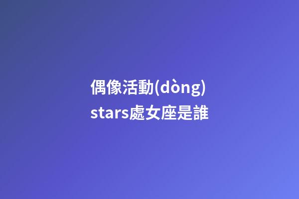 偶像活動(dòng)stars處女座是誰-第1張-星座運(yùn)勢-玄機(jī)派