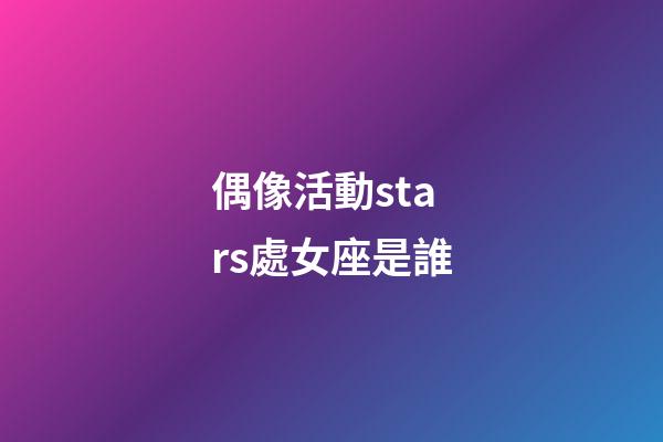偶像活動stars處女座是誰