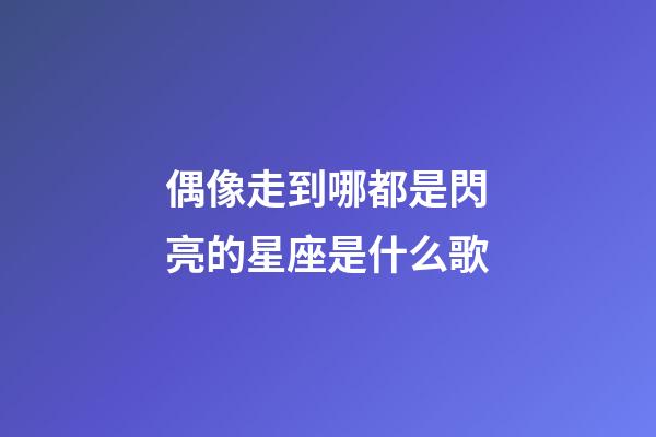 偶像走到哪都是閃亮的星座是什么歌-第1張-星座運勢-玄機(jī)派