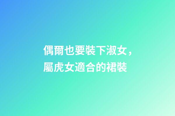 偶爾也要裝下淑女，屬虎女適合的裙裝