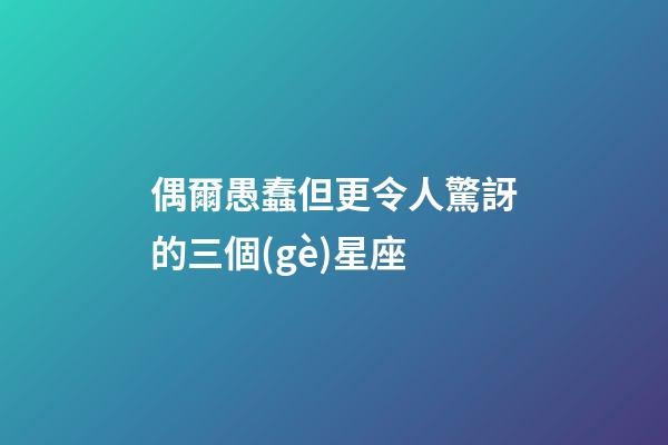 偶爾愚蠢但更令人驚訝的三個(gè)星座-第1張-星座運(yùn)勢-玄機(jī)派