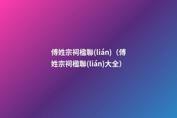 傅姓宗祠楹聯(lián)（傅姓宗祠楹聯(lián)大全）