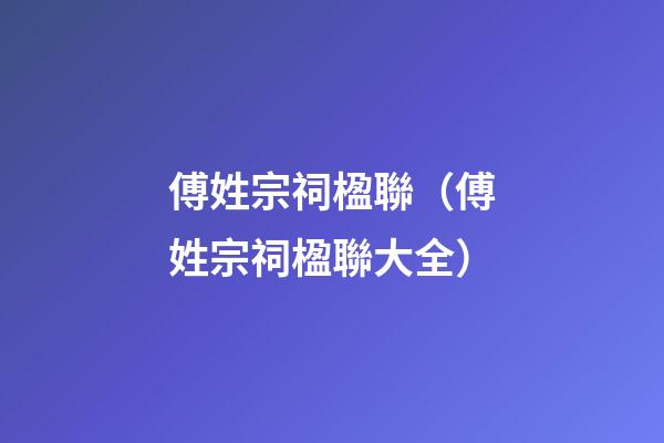 傅姓宗祠楹聯（傅姓宗祠楹聯大全）