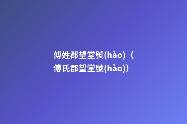 傅姓郡望堂號(hào)（傅氏郡望堂號(hào)）