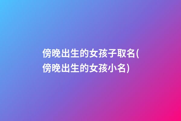 傍晚出生的女孩子取名(傍晚出生的女孩小名)