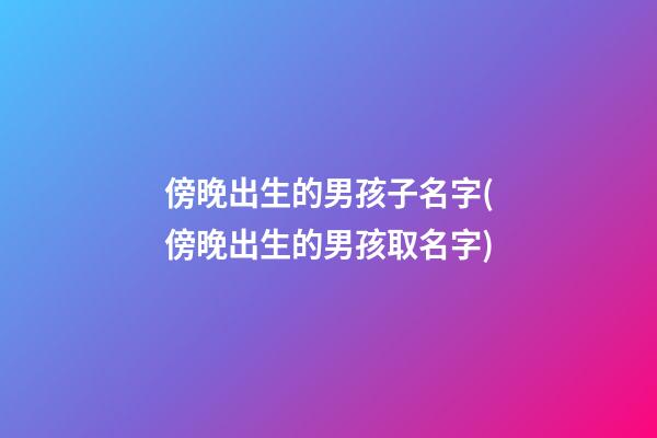 傍晚出生的男孩子名字(傍晚出生的男孩取名字)