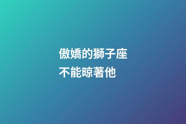 傲嬌的獅子座不能晾著他-第1張-星座運勢-玄機派