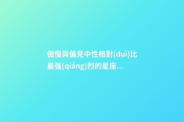 傲慢與偏見中性格對(duì)比最強(qiáng)烈的星座是什么-第1張-星座運(yùn)勢(shì)-玄機(jī)派