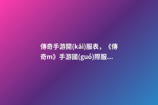 傳奇手游開(kāi)服表，《傳奇m》手游國(guó)際服正式公測(cè)-第1張-觀點(diǎn)-玄機(jī)派