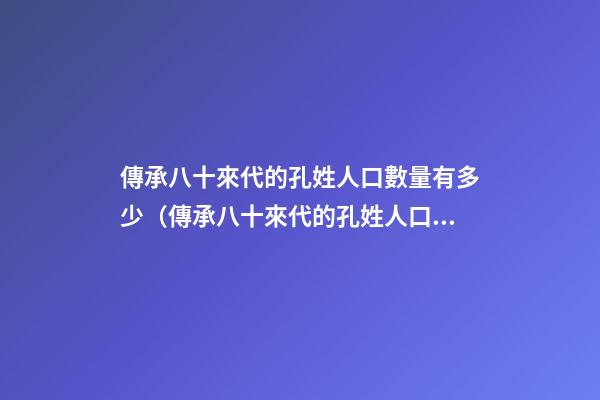傳承八十來代的孔姓人口數量有多少（傳承八十來代的孔姓人口數量有多少人）