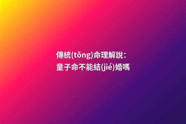傳統(tǒng)命理解說：童子命不能結(jié)婚嗎?