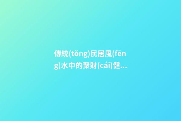 傳統(tǒng)民居風(fēng)水中的聚財(cái)健康之道