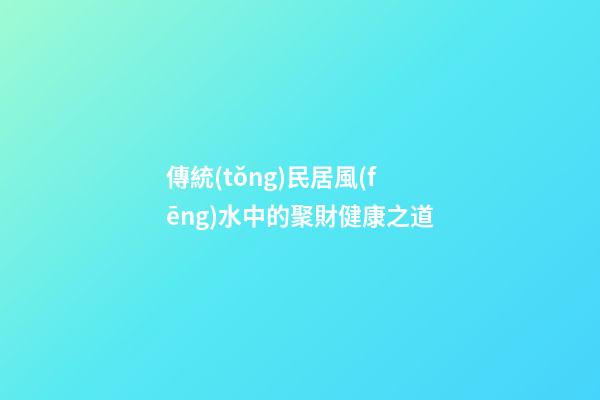 傳統(tǒng)民居風(fēng)水中的聚財健康之道
