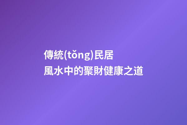 傳統(tǒng)民居風水中的聚財健康之道