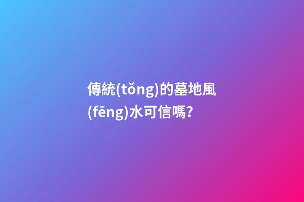 傳統(tǒng)的墓地風(fēng)水可信嗎？
