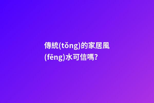 傳統(tǒng)的家居風(fēng)水可信嗎？