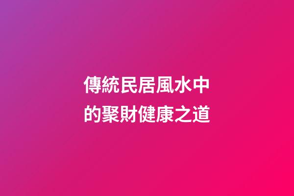 傳統民居風水中的聚財健康之道