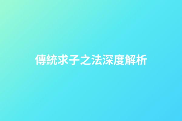 傳統求子之法深度解析