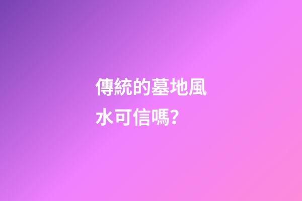 傳統的墓地風水可信嗎？