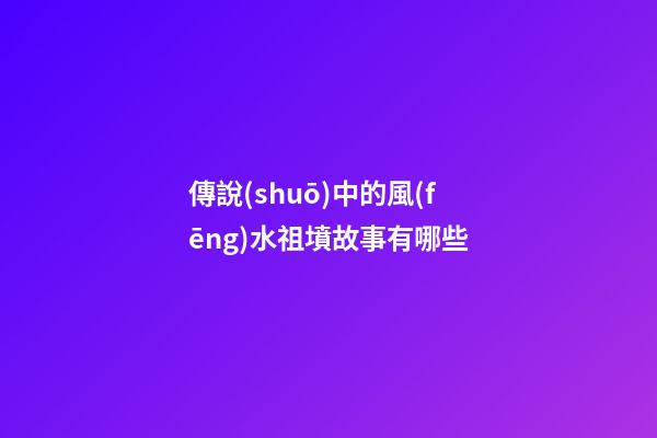 傳說(shuō)中的風(fēng)水祖墳故事有哪些