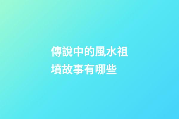 傳說中的風水祖墳故事有哪些