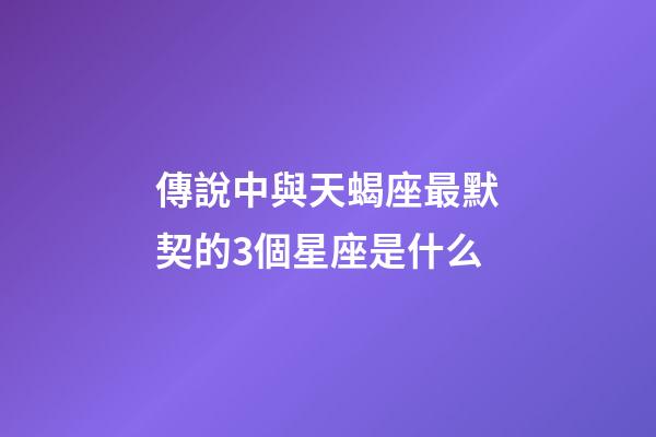 傳說中與天蝎座最默契的3個星座是什么-第1張-星座運勢-玄機派