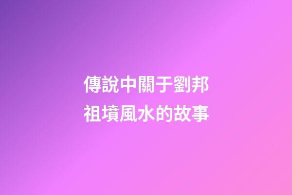 傳說中關于劉邦祖墳風水的故事