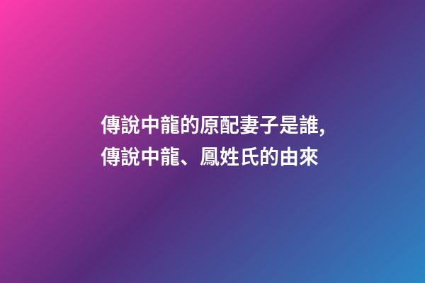傳說中龍的原配妻子是誰,傳說中龍、鳳姓氏的由來-第1張-觀點-玄機派