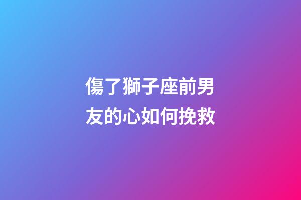 傷了獅子座前男友的心如何挽救-第1張-星座運勢-玄機派
