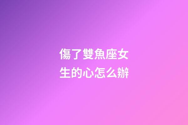 傷了雙魚座女生的心怎么辦-第1張-星座運勢-玄機派