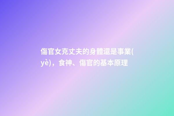 傷官女克丈夫的身體還是事業(yè)，食神、傷官的基本原理-第1張-觀點-玄機派