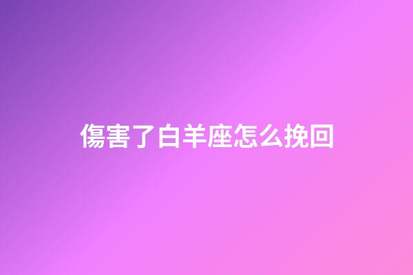 傷害了白羊座怎么挽回-第1張-星座運勢-玄機派