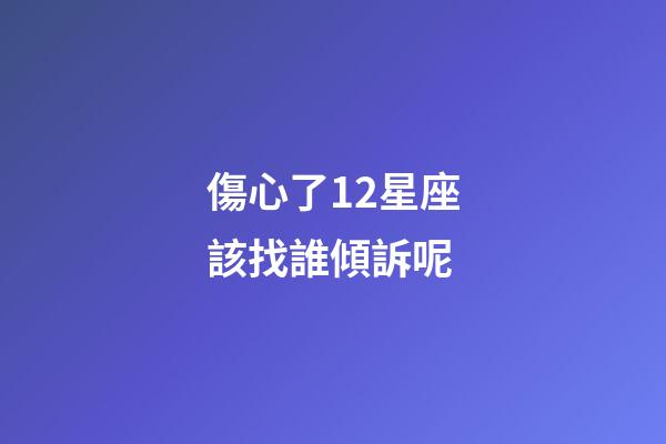 傷心了12星座該找誰傾訴呢-第1張-星座運勢-玄機派