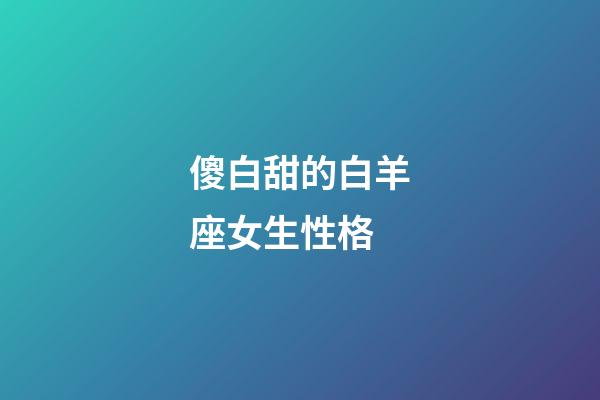傻白甜的白羊座女生性格-第1張-星座運勢-玄機派