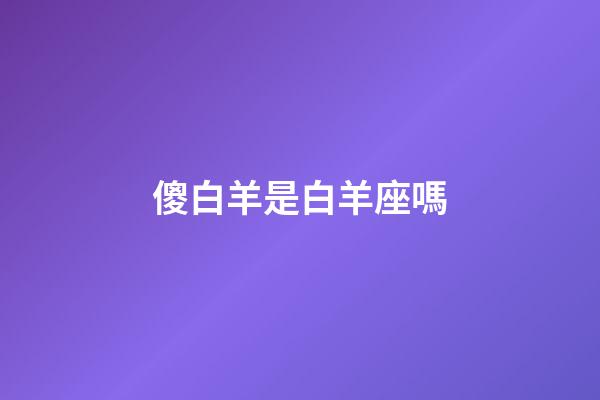 傻白羊是白羊座嗎-第1張-星座運勢-玄機派