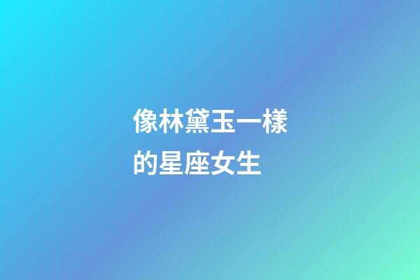 像林黛玉一樣的星座女生