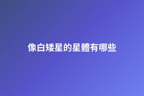 像白矮星的星體有哪些-第1張-星座運勢-玄機派