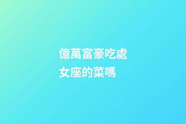 億萬富豪吃處女座的菜嗎-第1張-星座運勢-玄機派