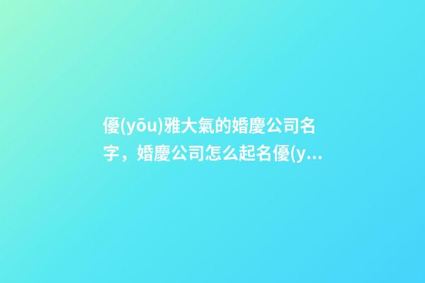 優(yōu)雅大氣的婚慶公司名字，婚慶公司怎么起名優(yōu)雅，好聽又順口-第1張-公司起名-玄機(jī)派