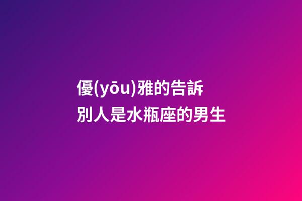 優(yōu)雅的告訴別人是水瓶座的男生-第1張-星座運勢-玄機派