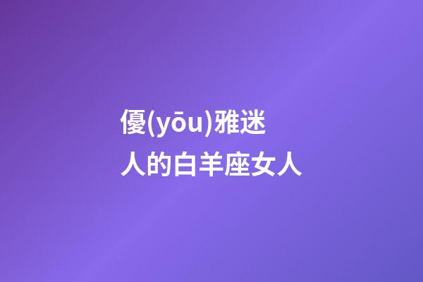 優(yōu)雅迷人的白羊座女人-第1張-星座運勢-玄機(jī)派