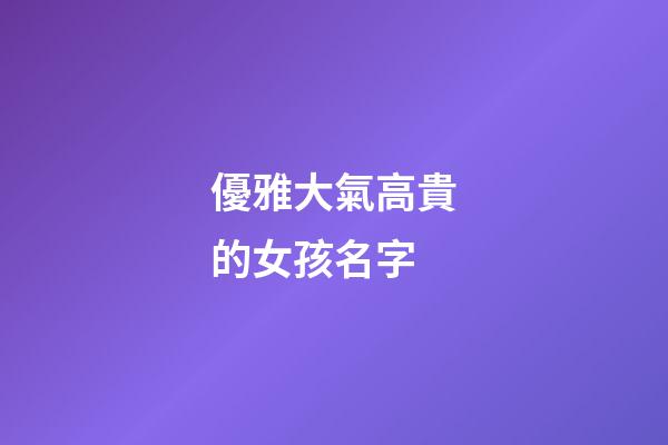 優雅大氣高貴的女孩名字(好聽罕見絕不重名的女孩名字)-第1張-女孩起名-玄機派