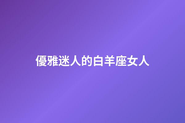優雅迷人的白羊座女人-第1張-星座運勢-玄機派