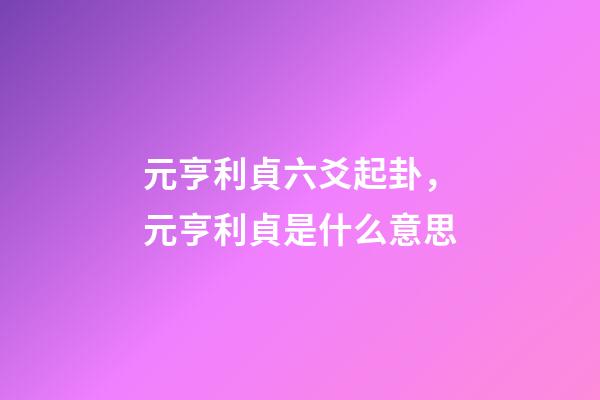 元亨利貞六爻起卦，元亨利貞是什么意思