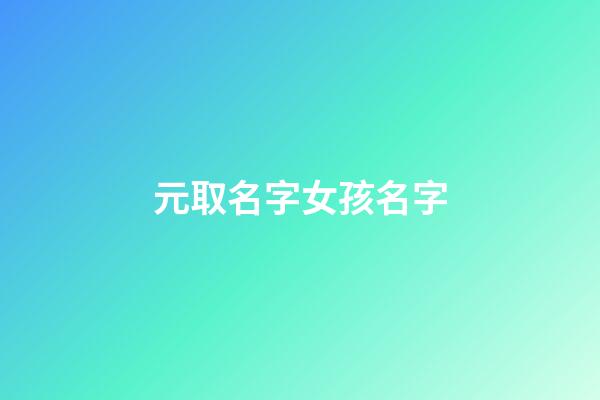 元取名字女孩名字(元取名字女孩名字怎么取)-第1張-女孩起名-玄機派