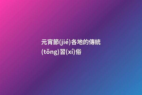 元宵節(jié)各地的傳統(tǒng)習(xí)俗