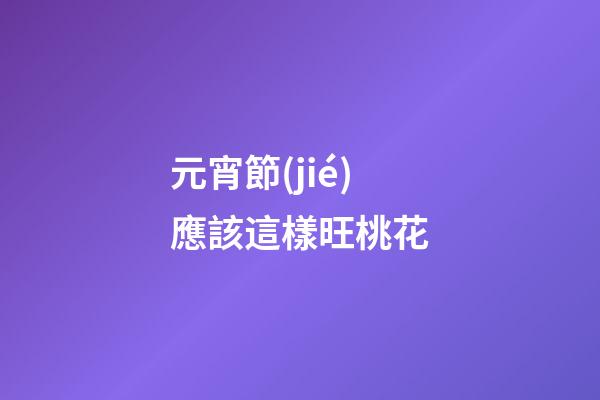 元宵節(jié)應該這樣旺桃花